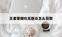 王者荣耀吃瓜群众怎么获取（王者吃瓜群众称号怎么获得）