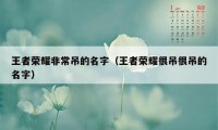 王者荣耀非常吊的名字（王者荣耀很吊很吊的名字）