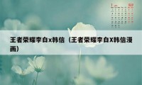 王者荣耀李白x韩信（王者荣耀李白X韩信漫画）