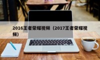 2016王者荣耀视频（2017王者荣耀视频）