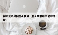 聊天记录截图怎么转发（怎么截取聊天记录转发）