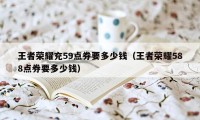 王者荣耀充59点券要多少钱（王者荣耀588点券要多少钱）