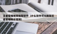 王者荣耀视频提取软件（什么软件可以截取王者荣耀精彩视频）