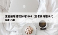 王者荣耀错误代码5101（王者荣耀错误代码1138）