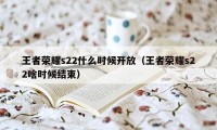 王者荣耀s22什么时候开放（王者荣耀s22啥时候结束）