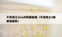 不休骑士2ios内购破解版（不休骑士2破解版最新）