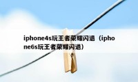 iphone4s玩王者荣耀闪退（iphone6s玩王者荣耀闪退）