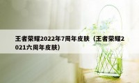 王者荣耀2022年7周年皮肤（王者荣耀2021六周年皮肤）