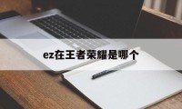 ez在王者荣耀是哪个（王者ez是啥）