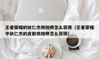 王者荣耀的狄仁杰阴阳师怎么获得（王者荣耀中狄仁杰的皮肤阴阳师怎么获得）