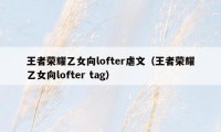 王者荣耀乙女向lofter虐文（王者荣耀乙女向lofter tag）