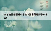 18年的王者荣耀小学生（王者荣耀好多小学生）