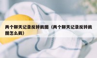 两个聊天记录反转截图（两个聊天记录反转截图怎么截）