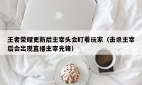 王者荣耀更新后主宰头会盯着玩家（击杀主宰后会出现直播主宰先锋）