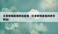 王者荣耀最强韩信直播（王者荣耀直播间虎牙韩信）