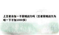 上王者会加一千荣耀战力吗（王者荣耀战力为啥一下子加1000多）