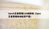 iqoo8王者荣耀120帧掉帧（iqoo王者荣耀掉帧极其严重）