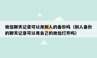 微信聊天记录可以用别人的备份吗（别人备份的聊天记录可以用自己的微信打开吗）