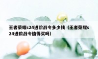 王者荣耀s24进阶战令多少钱（王者荣耀s24进阶战令值得买吗）