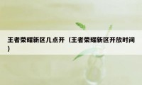 王者荣耀新区几点开（王者荣耀新区开放时间）