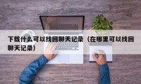 下载什么可以找回聊天记录（在哪里可以找回聊天记录）