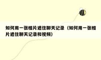 如何用一张相片遮住聊天记录（如何用一张相片遮住聊天记录和视频）