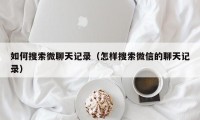 如何搜索微聊天记录（怎样搜索微信的聊天记录）