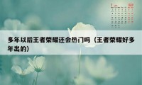 多年以后王者荣耀还会热门吗（王者荣耀好多年出的）