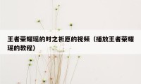 王者荣耀瑶的时之祈愿的视频（播放王者荣耀瑶的教程）