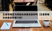 王者荣耀官方网站孙尚香皮肤好吗（王者荣耀孙尚香皮肤哪个好）