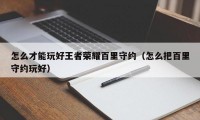 怎么才能玩好王者荣耀百里守约（怎么把百里守约玩好）