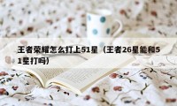 王者荣耀怎么打上51星（王者26星能和51星打吗）