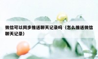 微信可以同步推送聊天记录吗（怎么推送微信聊天记录）