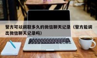 警方可以调取多久的微信聊天记录（警方能调出微信聊天记录吗）