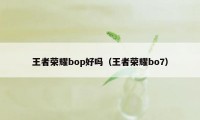 王者荣耀bop好吗（王者荣耀bo7）