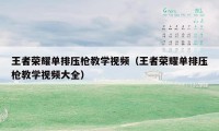 王者荣耀单排压枪教学视频（王者荣耀单排压枪教学视频大全）