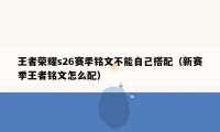 王者荣耀s26赛季铭文不能自己搭配（新赛季王者铭文怎么配）