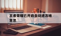 王者荣耀已开启自动速冻啥意思（王者荣耀冻结是什么意思）