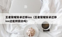 王者荣耀安卓迁移ios（王者荣耀安卓迁移ios还能转回去吗）