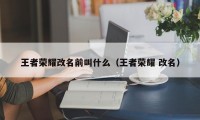 王者荣耀改名前叫什么（王者荣耀 改名）