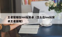 王者荣耀在ios玩安卓（怎么在ios玩安卓王者荣耀）