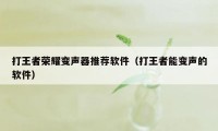 打王者荣耀变声器推荐软件（打王者能变声的软件）