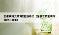 王者荣耀元歌3技能放不出（元歌三技能有时候放不出来）