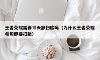 王者荣耀需要每天都扫脸吗（为什么王者荣耀每周都要扫脸）