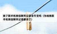 换了新手机微信聊天记录会不见吗（为啥换新手机微信聊天记录都没了）