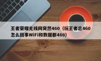 王者荣耀无线网突然460（玩王者总460怎么回事WiFi和数据都460）