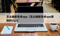 怎么破解安卓app（怎么破解安卓app登陆的sign）