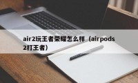 air2玩王者荣耀怎么样（airpods2打王者）