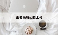 王者荣耀ip脸上号（王者荣耀IP是什么意思）