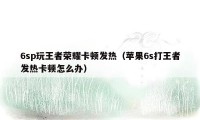 6sp玩王者荣耀卡顿发热（苹果6s打王者发热卡顿怎么办）